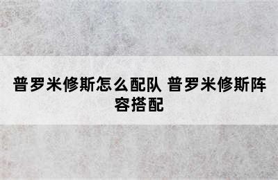 普罗米修斯怎么配队 普罗米修斯阵容搭配